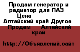 Продам генератор и радиатор для ПАЗ › Цена ­ 2000-8000 - Алтайский край Другое » Продам   . Алтайский край